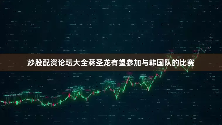炒股配资论坛大全蒋圣龙有望参加与韩国队的比赛